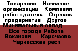Товарково › Название организации ­ Компания-работодатель › Отрасль предприятия ­ Другое › Минимальный оклад ­ 1 - Все города Работа » Вакансии   . Карачаево-Черкесская респ.
